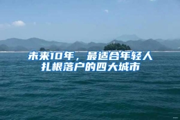 未来10年，最适合年轻人扎根落户的四大城市