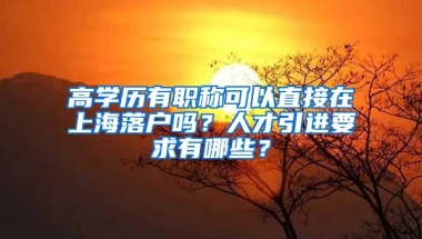 高学历有职称可以直接在上海落户吗？人才引进要求有哪些？