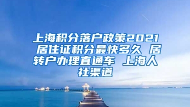 上海积分落户政策2021 居住证积分最快多久 居转户办理直通车 上海人社渠道