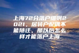 上海72分落户细则2021，居转户配偶不能随迁，那以后怎么样才能落户上海