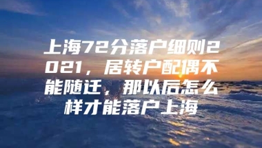 上海72分落户细则2021，居转户配偶不能随迁，那以后怎么样才能落户上海