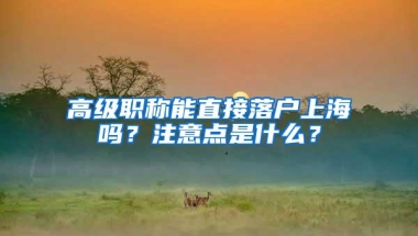 高级职称能直接落户上海吗？注意点是什么？