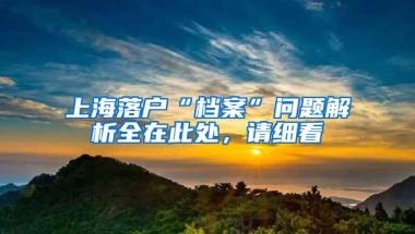 上海落户“档案”问题解析全在此处，请细看