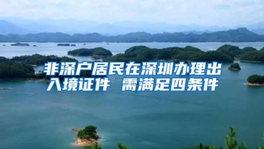 非深户居民在深圳办理出入境证件 需满足四条件