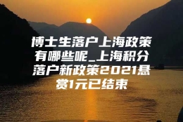 博士生落户上海政策有哪些呢_上海积分落户新政策2021悬赏1元已结束