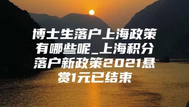 博士生落户上海政策有哪些呢_上海积分落户新政策2021悬赏1元已结束