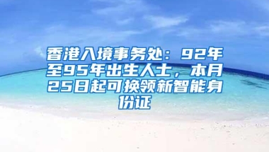 香港入境事务处：92年至95年出生人士，本月25日起可换领新智能身份证