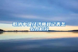 取消中级经济师登记表怎么办积分