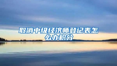 取消中级经济师登记表怎么办积分