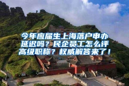 今年应届生上海落户申办延迟吗？民企员工怎么评高级职称？权威解答来了！