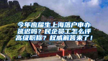 今年应届生上海落户申办延迟吗？民企员工怎么评高级职称？权威解答来了！