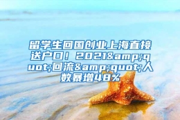 留学生回国创业上海直接送户口！2021&quot;回流&quot;人数暴增48%