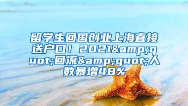 留学生回国创业上海直接送户口！2021&quot;回流&quot;人数暴增48%