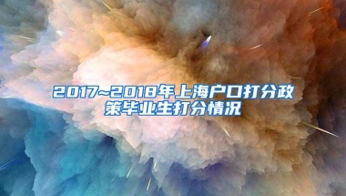 2017~2018年上海户口打分政策毕业生打分情况