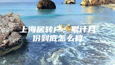 上海居转户，累计月份到底怎么算