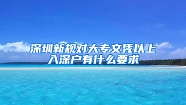 深圳新规对大专文凭以上入深户有什么要求