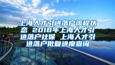 上海人才引进落户流程状态 2018年上海人才引进落户社保 上海人才引进落户批复进度查询