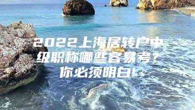 2022上海居转户中级职称哪些容易考？你必须明白!