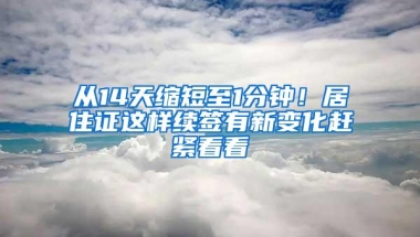 从14天缩短至1分钟！居住证这样续签有新变化赶紧看看