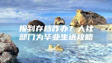 报到存档咋办？人社部门为毕业生送攻略