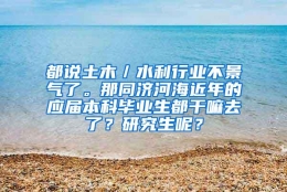 都说土木／水利行业不景气了。那同济河海近年的应届本科毕业生都干嘛去了？研究生呢？