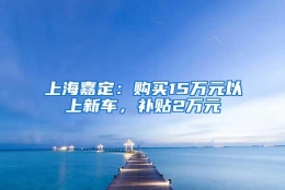 上海嘉定：购买15万元以上新车，补贴2万元