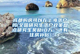 成都购房可以在上海落户吗(全国研究生落户政策盘点研究生奖励10万，还有住房补贴)