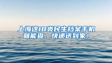 上海这18类民生档案手机就能查、快递送到家！