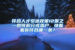 符合人才引进政策12条之一即可积分或落户，快看看你符合哪一条？