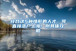 符合这5种情形的人才，可直接落户上海！附具体攻略