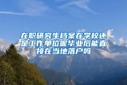 在职研究生档案在学校还是工作单位呢毕业后能直接在当地落户吗