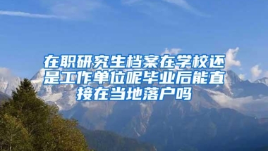 在职研究生档案在学校还是工作单位呢毕业后能直接在当地落户吗