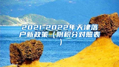 2021-2022年天津落户新政策（附积分对照表）