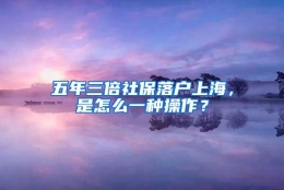 五年三倍社保落户上海，是怎么一种操作？