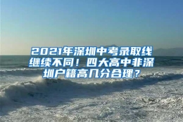 2021年深圳中考录取线继续不同！四大高中非深圳户籍高几分合理？