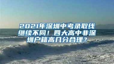 2021年深圳中考录取线继续不同！四大高中非深圳户籍高几分合理？