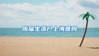 应届生落户上海难吗