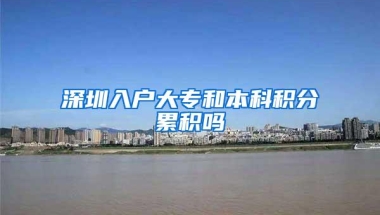 深圳入户大专和本科积分累积吗