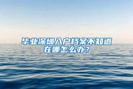 毕业深圳入户档案不知道在哪怎么办？