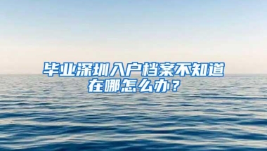 毕业深圳入户档案不知道在哪怎么办？