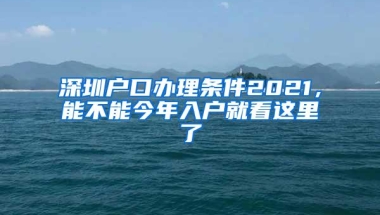 深圳户口办理条件2021，能不能今年入户就看这里了