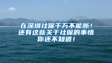 在深圳社保千万不能断！还有这些关于社保的事情你还不知道！