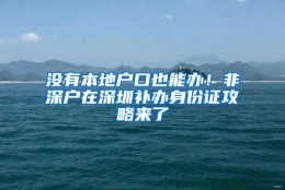 没有本地户口也能办！非深户在深圳补办身份证攻略来了