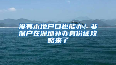 没有本地户口也能办！非深户在深圳补办身份证攻略来了