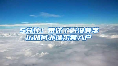 5分钟！带你了解没有学历如何办理东莞入户