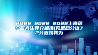 2022 2022 2022上海落户研究生评分标准(凡是总分达72分直接转为