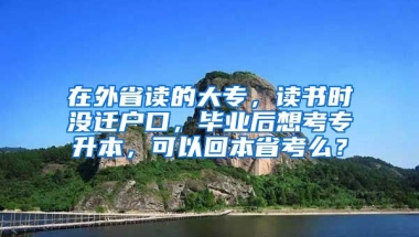 在外省读的大专，读书时没迁户口，毕业后想考专升本，可以回本省考么？