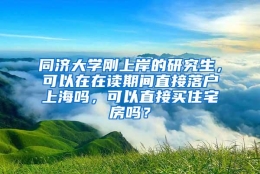 同济大学刚上岸的研究生，可以在在读期间直接落户上海吗，可以直接买住宅房吗？