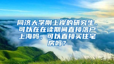 同济大学刚上岸的研究生，可以在在读期间直接落户上海吗，可以直接买住宅房吗？