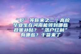 “职”等你来之二｜高校毕业生在河南能领到哪些政策补贴？“落户红利”有哪些？干货来了